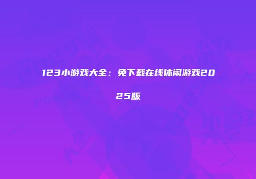 123小游戏大全：免下载在线休闲游戏2025版