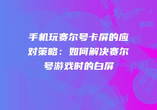 手机玩赛尔号卡屏的应对策略：如何解决赛尔号游戏时的白屏