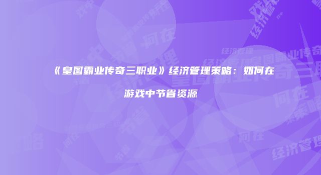 《皇图霸业传奇三职业》经济管理策略：如何在游戏中节省资源