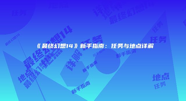 《最终幻想14》新手指南：任务与地点详解