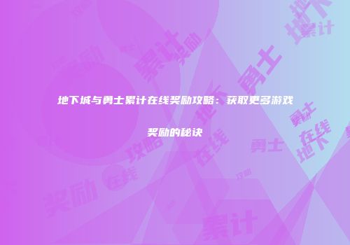 地下城与勇士累计在线奖励攻略：获取更多游戏奖励的秘诀