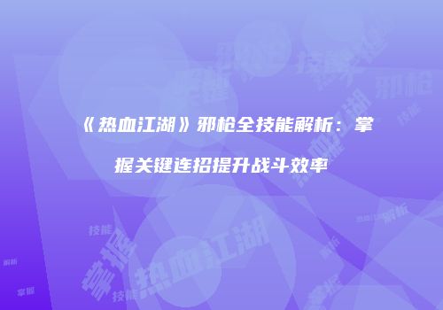《热血江湖》邪枪全技能解析：掌握关键连招提升战斗效率