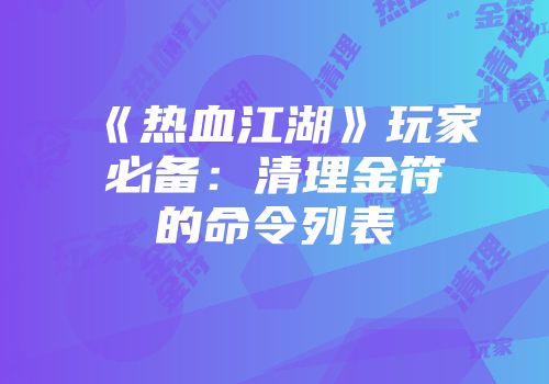 《热血江湖》玩家必备：清理金符的命令列表