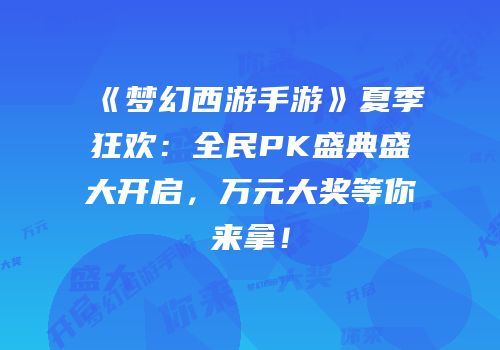 《梦幻西游手游》夏季狂欢：全民PK盛典盛大开启，万元大奖等你来拿！