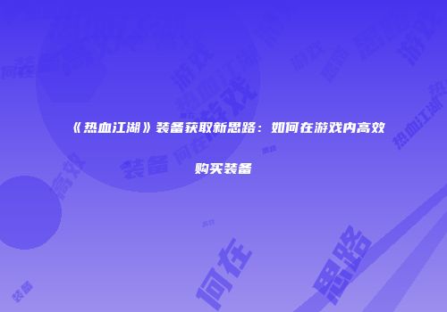 《热血江湖》装备获取新思路:如何在游戏内高效购买装备