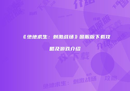 《绝地求生：刺激战场》国服版下载攻略及游戏介绍