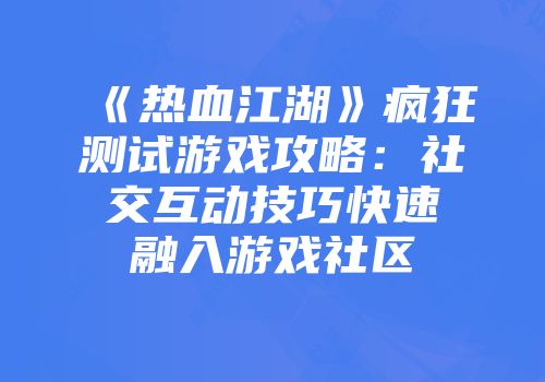 《热血江湖》疯狂测试游戏攻略：社交互动技巧快速融入游戏社区