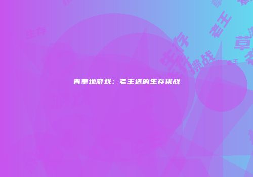 青草地游戏：老王造的生存挑战