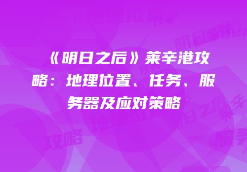 《明日之后》莱辛港攻略：地理位置、任务、服务器及应对策略