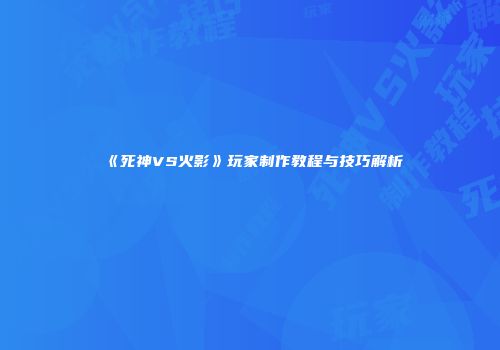 《死神VS火影》玩家制作教程与技巧解析