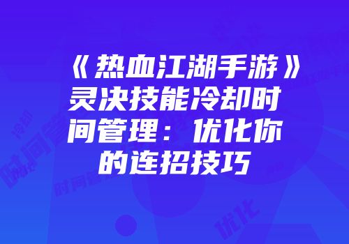 《热血江湖手游》灵决技能冷却时间管理：优化你的连招技巧