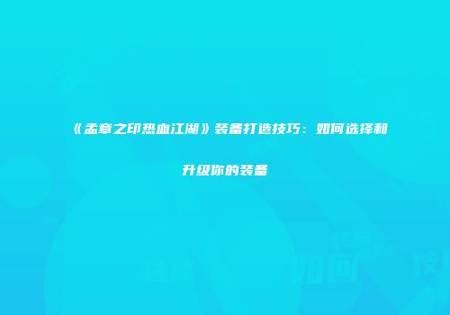 《孟章之印热血江湖》装备打造技巧：如何选择和升级你的装备