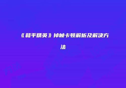 《和平精英》掉帧卡顿解析及解决方法