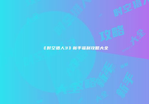 《时空猎人3》新手福利攻略大全