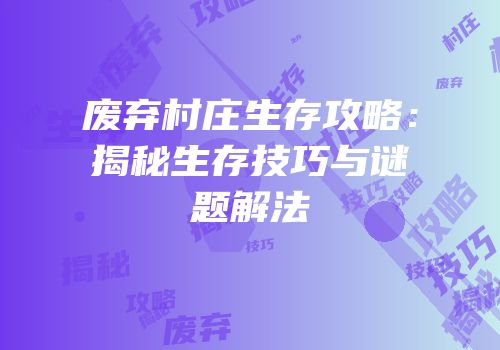 废弃村庄生存攻略：揭秘生存技巧与谜题解法