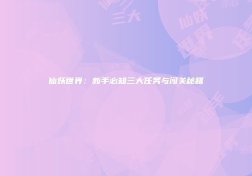 仙妖世界：新手必知三大任务与闯关秘籍