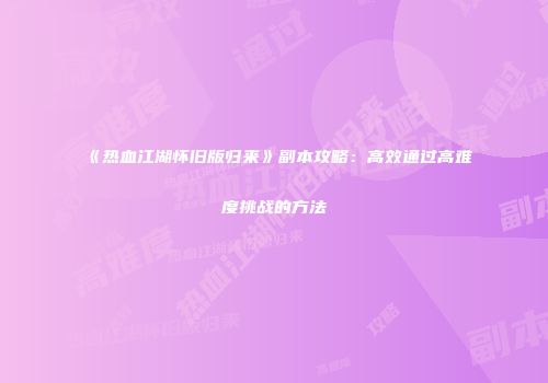 《热血江湖怀旧版归来》副本攻略：高效通过高难度挑战的方法
