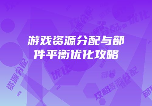游戏资源分配与部件平衡优化攻略