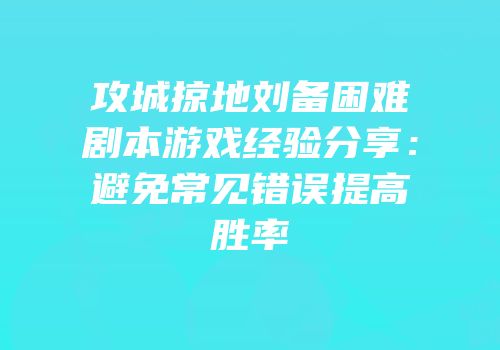 攻城掠地刘备困难剧本游戏经验分享:避免常见错误提高胜率
