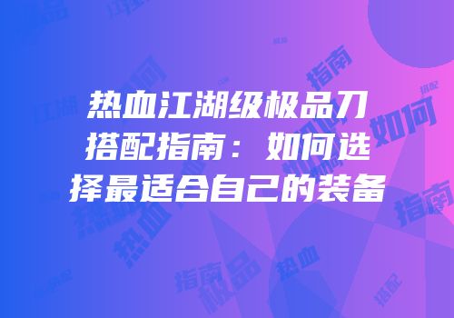 热血江湖级极品刀搭配指南:如何选择最适合自己的装备