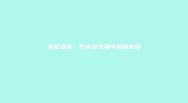 亚瑟双剑：石中剑与湖中剑的传奇