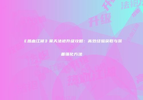 《热血江湖》昊天法袍升级攻略：高效经验获取与装备强化方法