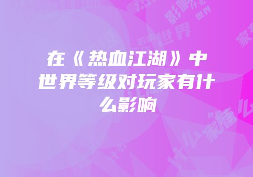 在《热血江湖》中世界等级对玩家有什么影响
