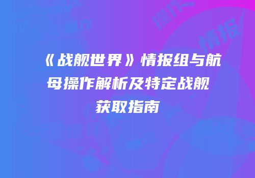 《战舰世界》情报组与航母操作解析及特定战舰获取指南