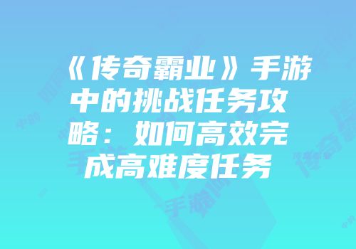 《传奇霸业》手游中的挑战任务攻略：如何高效完成高难度任务