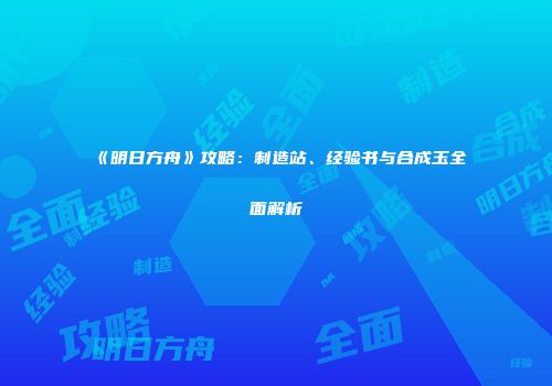 《明日方舟》攻略：制造站、经验书与合成玉全面解析