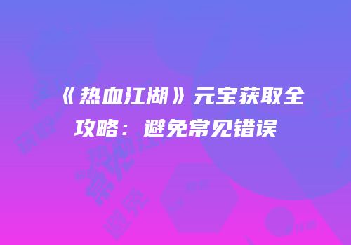 《热血江湖》元宝获取全攻略：避免常见错误