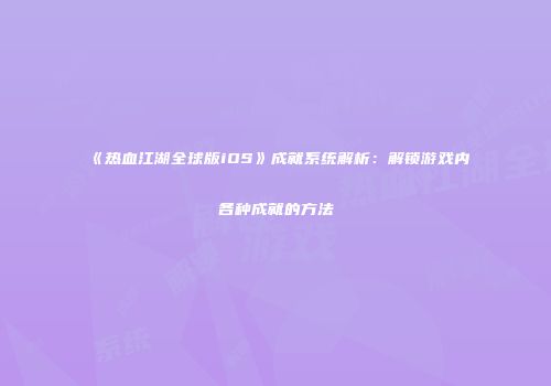 《热血江湖全球版iOS》成就系统解析：解锁游戏内各种成就的方法