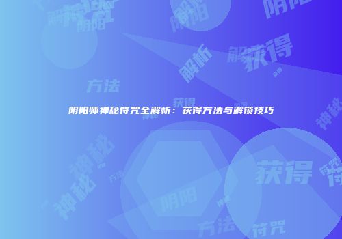 阴阳师神秘符咒全解析：获得方法与解锁技巧
