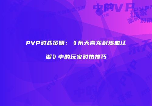 PVP对战策略:《东天青龙剑热血江湖》中的玩家对抗技巧