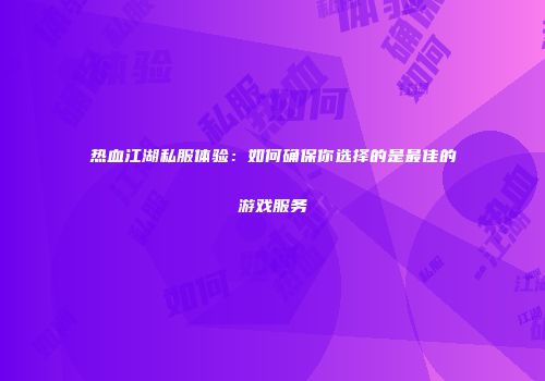 热血江湖私服体验：如何确保你选择的是最佳的游戏服务
