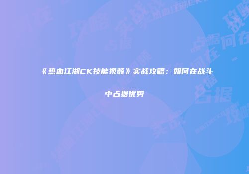 《热血江湖CK技能视频》实战攻略：如何在战斗中占据优势