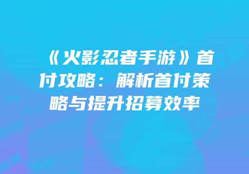 《火影忍者手游》首付攻略：解析首付策略与提升招募效率