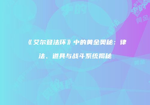 《艾尔登法环》中的黄金奥秘：律法、道具与战斗系统揭秘