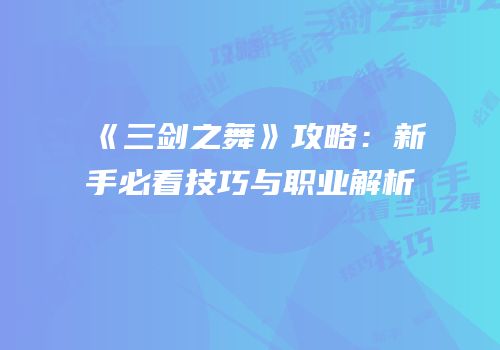 《三剑之舞》攻略：新手必看技巧与职业解析