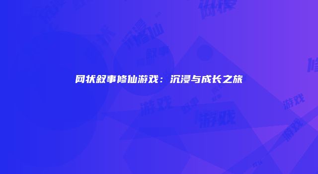 网状叙事修仙游戏：沉浸与成长之旅