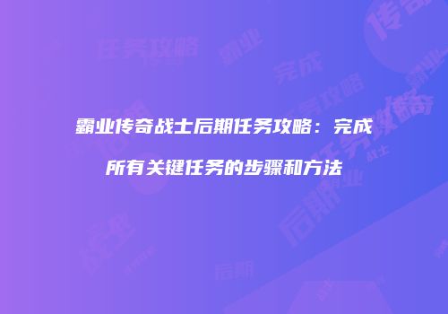 霸业传奇战士后期任务攻略：完成所有关键任务的步骤和方法