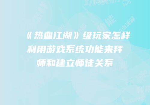 《热血江湖》级玩家怎样利用游戏系统功能来拜师和建立师徒关系
