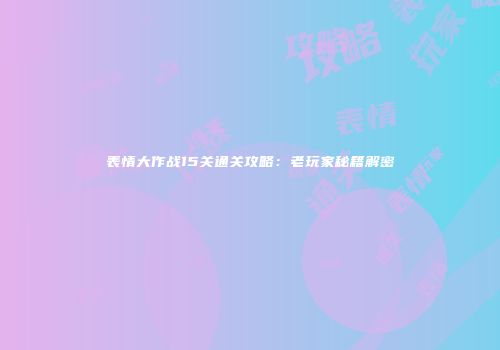 表情大作战15关通关攻略：老玩家秘籍解密