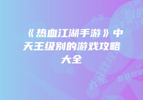 《热血江湖手游》中天王级别的游戏攻略大全