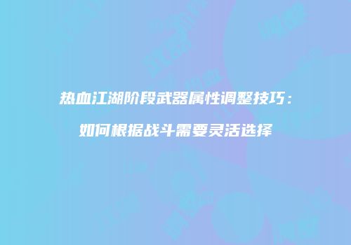 热血江湖阶段武器属性调整技巧：如何根据战斗需要灵活选择