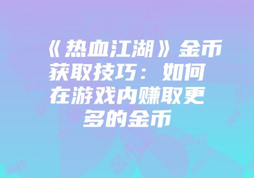 《热血江湖》金币获取技巧：如何在游戏内赚取更多的金币