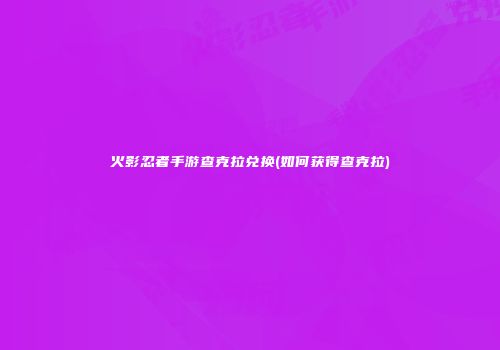 火影忍者手游查克拉兑换(如何获得查克拉)