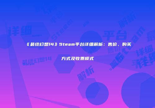 《最终幻想14》Steam平台详细解析：售价、购买方式及收费模式