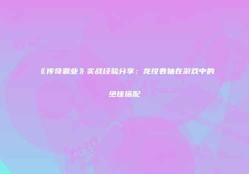《传奇霸业》实战经验分享:龙纹卷轴在游戏中的绝佳搭配