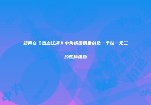 如何在《热血江湖》中为情侣角色创造一个独一无二的昵称组合